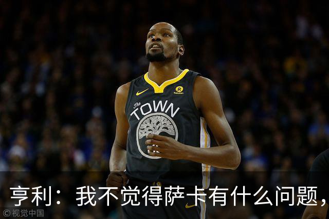 亨利：我不觉得萨卡有什么问题，有时候他背负的期待太沉重了