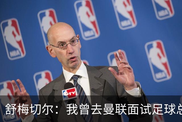 舒梅切尔：我曾去曼联面试足球总监，感觉只是在走过场