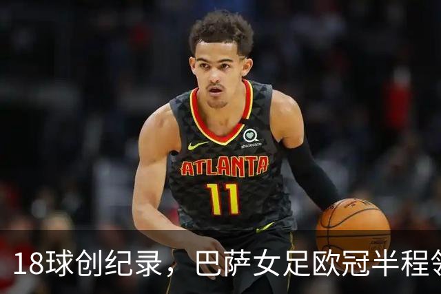 18球创纪录，巴萨女足欧冠半程领跑
